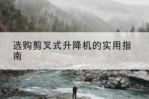 贵州剪叉式升降机怎么选-选购剪叉式升降机的实用指南