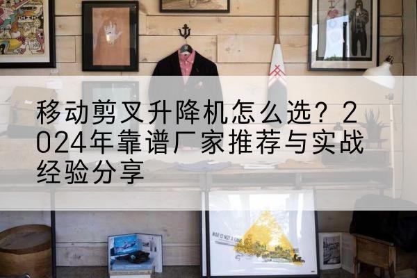 贵州升降平台厂家推荐-移动剪叉升降机怎么选？2024年靠谱厂家推荐与实战经验分享