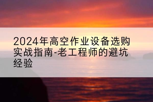 贵州高空作业升降机厂家推荐-2024年高空作业设备选购实战指南-老工程师的避坑经验