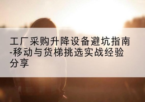 贵州移动式升降机怎么选-工厂采购升降设备避坑指南-移动与货梯挑选实战经验分享