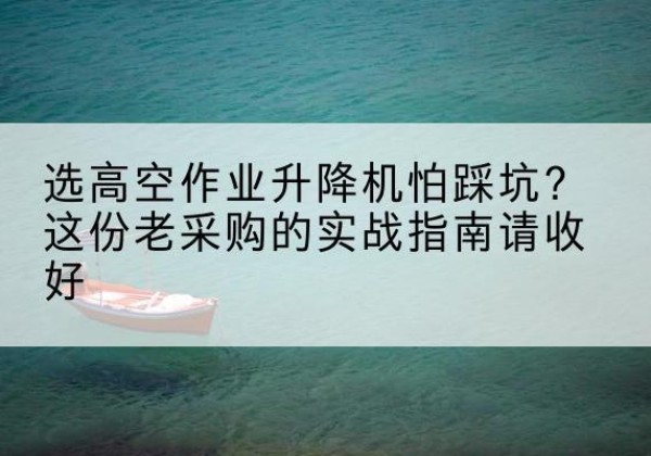 贵州高空作业升降机厂家推荐-选高空作业升降机怕踩坑？这份老采购的实战指南请收好