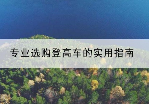 贵州电动登高车厂家推荐-专业选购登高车的实用指南