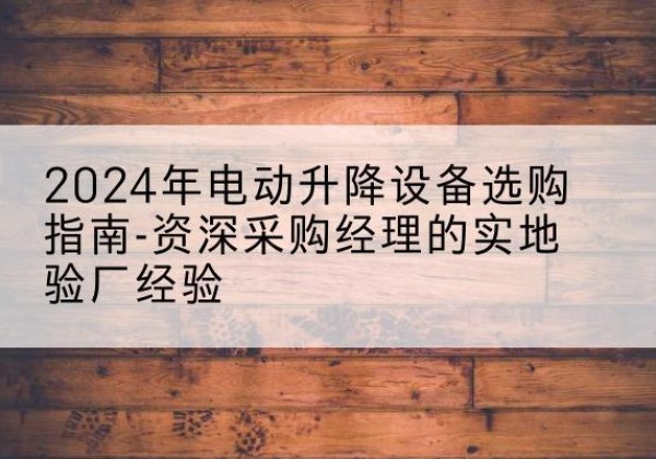 贵州电动剪叉升降平台厂家-2024年电动升降设备选购指南-资深采购经理的实地验厂经验