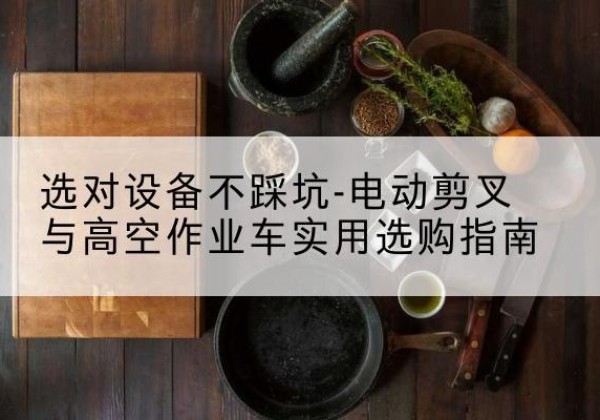 贵州电动剪叉升降平台怎么选-选对设备不踩坑-电动剪叉与高空作业车实用选购指南