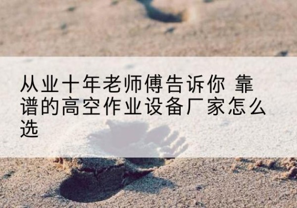 贵州高空作业升降机厂家推荐-从业十年老师傅告诉你 靠谱的高空作业设备厂家怎么选