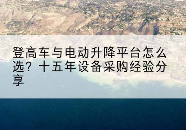 贵州登高车厂家厂家-登高车与电动升降平台怎么选？十五年设备采购经验分享