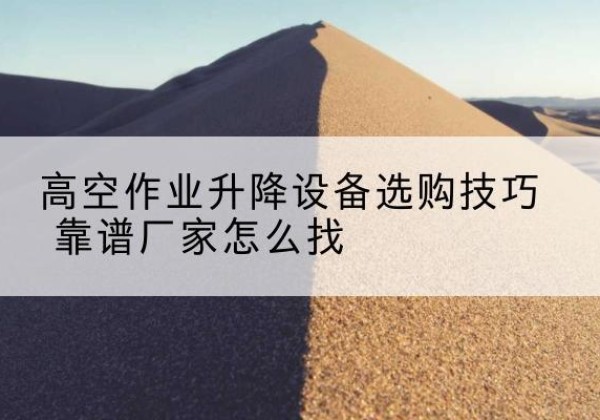 贵州电动升降平台厂家推荐-高空作业升降设备选购技巧 靠谱厂家怎么找