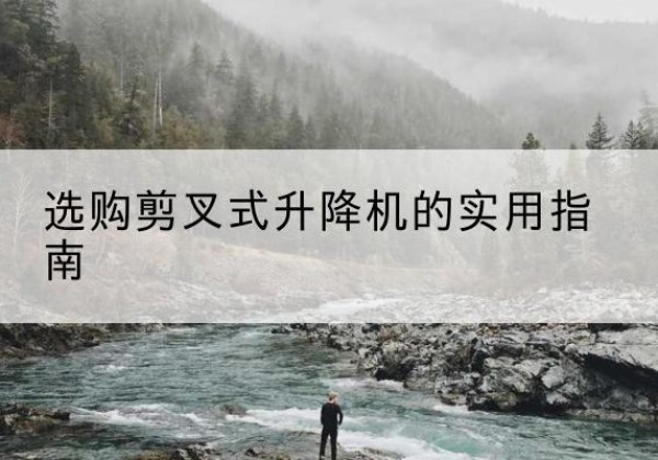 贵州剪叉式升降机怎么选-选购剪叉式升降机的实用指南