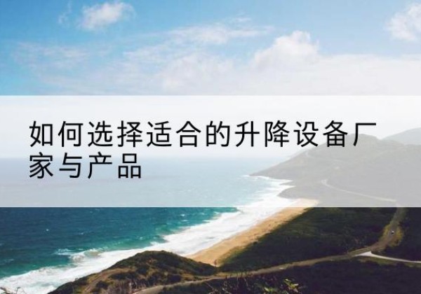 贵州电动升降平台厂家-如何选择适合的升降设备厂家与产品